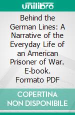 Behind the German Lines: A Narrative of the Everyday Life of an American Prisoner of War. E-book. Formato PDF ebook