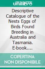 Descriptive Catalogue of the Nests Eggs of Birds Found Breeding in Australia and Tasmania. E-book. Formato PDF ebook