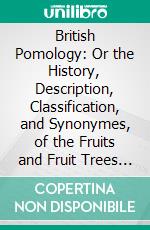 British Pomology: Or the History, Description, Classification, and Synonymes, of the Fruits and Fruit Trees of Great Britain. E-book. Formato PDF ebook di Robert Hogg