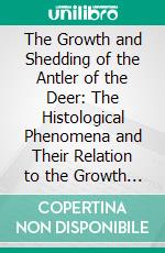 The Growth and Shedding of the Antler of the Deer: The Histological Phenomena and Their Relation to the Growth of Bone. E-book. Formato PDF ebook di William Macewen