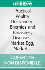 Practical Poultry Husbandry: Enemies and Parasites, Diseases, Market Egg, Market Poultry, Capons, Turkeys and Waterfowls, Fitting and Exhibiting, Clubs and Organizations, Success or Failure. E-book. Formato PDF ebook di T. E. Quisenberry