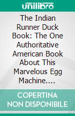 The Indian Runner Duck Book: The One Authoritative American Book About This Marvelous Egg Machine. E-book. Formato PDF ebook