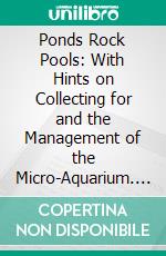 Ponds Rock Pools: With Hints on Collecting for and the Management of the Micro-Aquarium. E-book. Formato PDF ebook di Henry Scherren