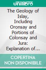 The Geology of Islay, Including Oronsay and Portions of Colonsay and Jura: Explanation of Sheets 19 and 27, With the Western Part of Sheet 20. E-book. Formato PDF