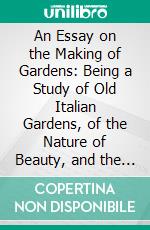 An Essay on the Making of Gardens: Being a Study of Old Italian Gardens, of the Nature of Beauty, and the Principles Involved in Garden Design. E-book. Formato PDF ebook