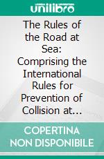 The Rules of the Road at Sea: Comprising the International Rules for Prevention of Collision at Sea. E-book. Formato PDF ebook