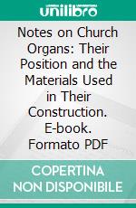 Notes on Church Organs: Their Position and the Materials Used in Their Construction. E-book. Formato PDF ebook