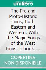 The Pre-and Proto-Historic Finns, Both Eastern and Western: With the Magic Songs of the West Finns. E-book. Formato PDF ebook