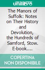 The Manors of Suffolk: Notes on Their History and Devolution, the Hundreds of Samford, Stow. E-book. Formato PDF ebook