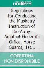 Regulations for Conducting the Musketry Instruction of the Army: Adjutant-General's Office, Horse Guards, 1st February 1859. E-book. Formato PDF ebook di George E. Eyre