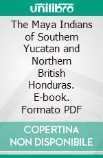 The Maya Indians of Southern Yucatan and Northern British Honduras. E-book. Formato PDF