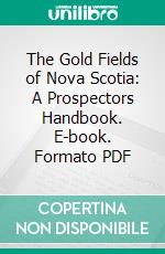 The Gold Fields of Nova Scotia: A Prospectors Handbook. E-book. Formato PDF ebook