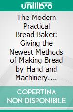 The Modern Practical Bread Baker: Giving the Newest Methods of Making Bread by Hand and Machinery. E-book. Formato PDF