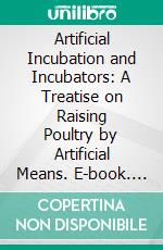Artificial Incubation and Incubators: A Treatise on Raising Poultry by Artificial Means. E-book. Formato PDF ebook