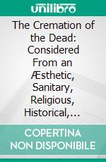 The Cremation of the Dead: Considered From an Æsthetic, Sanitary, Religious, Historical, Medico-Legal, and Economical Standpoint. E-book. Formato PDF ebook di Hugo Erichsen