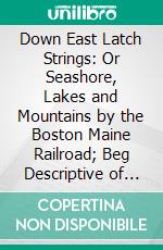 Down East Latch Strings: Or Seashore, Lakes and Mountains by the Boston Maine Railroad; Beg Descriptive of the Tourist Region of New England Ng. E-book. Formato PDF ebook