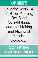 Foundry Work: A Text on Molding, Dry-Sand Core-Making, and the Melting and Mixing of Metals. E-book. Formato PDF ebook