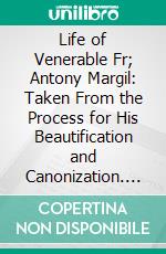 Life of Venerable Fr; Antony Margil: Taken From the Process for His Beautification and Canonization. E-book. Formato PDF ebook di Ubaldus da Rieti