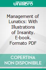 Management of Lunatics: With Illustrations of Insanity. E-book. Formato PDF ebook