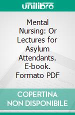 Mental Nursing: Or Lectures for Asylum Attendants. E-book. Formato PDF ebook di William Harding