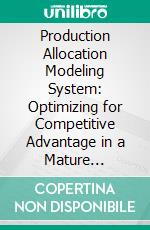 Production Allocation Modeling System: Optimizing for Competitive Advantage in a Mature Manufacturing Industry. E-book. Formato PDF ebook