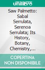 Saw Palmetto: Sabal Serrulata, Serenoa Serrulata; Its History, Botany, Chemistry, Pharmacology, Provings, Clinical Experience and Therapeutic Applications. E-book. Formato PDF ebook