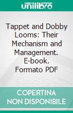 Tappet and Dobby Looms: Their Mechanism and Management. E-book. Formato PDF ebook di Thomas Roberts