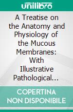 A Treatise on the Anatomy and Physiology of the Mucous Membranes: With Illustrative Pathological Observations. E-book. Formato PDF ebook