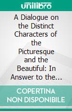 A Dialogue on the Distinct Characters of the Picturesque and the Beautiful: In Answer to the Objections of Mr. Knight. E-book. Formato PDF ebook di Uvedale Price