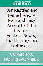 Our Reptiles and Batrachians: A Plain and Easy Account of the Lizards, Snakes, Newts, Toads, Frogs and Tortoises Indigenous to Great Britain. E-book. Formato PDF ebook