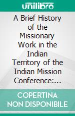 A Brief History of the Missionary Work in the Indian Territory of the Indian Mission Conference: Methodist Episcopal Church South. E-book. Formato PDF