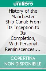 History of the Manchester Ship Canal: From Its Inception to Its Completion, With Personal Reminiscences. E-book. Formato PDF ebook di Bosdin Leech