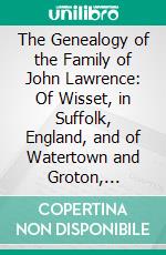 The Genealogy of the Family of John Lawrence: Of Wisset, in Suffolk, England, and of Watertown and Groton, Massachusetts, Continued to the Present Year. E-book. Formato PDF ebook