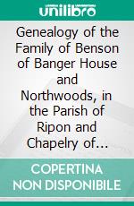 Genealogy of the Family of Benson of Banger House and Northwoods, in the Parish of Ripon and Chapelry of Pateley Bridge: With Biographical and Illustrative Notes. E-book. Formato PDF