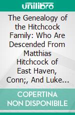 The Genealogy of the Hitchcock Family: Who Are Descended From Matthias Hitchcock of East Haven, Conn;, And Luke Hitchcock of Wethersfield, Conn. E-book. Formato PDF ebook