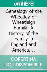 Genealogy of the Wheatley or Wheatleigh Family: A History of the Family in England and America. E-book. Formato PDF ebook di Hannibal P. Wheatley