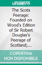 The Scots Peerage: Founded on Wood's Edition of Sir Robert Douglas's Peerage of Scotland; Containing an Historical and Genealogical Account of the Nobility of That Kingdom. E-book. Formato PDF ebook di James Balfour Paul