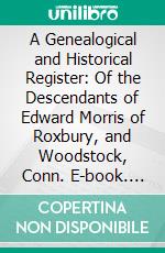 A Genealogical and Historical Register: Of the Descendants of Edward Morris of Roxbury, and Woodstock, Conn. E-book. Formato PDF ebook di Jonathan Flynt Morris