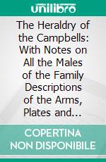 The Heraldry of the Campbells: With Notes on All the Males of the Family Descriptions of the Arms, Plates and Pedigrees. E-book. Formato PDF ebook