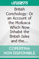 British Conchology: Or an Account of the Mollusca Which Now Inhabit the British Isles and the Surrounding Seas. E-book. Formato PDF ebook di John Gwyn Jeffreys