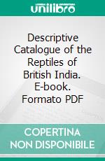 Descriptive Catalogue of the Reptiles of British India. E-book. Formato PDF ebook di William Theobald