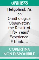 Heligoland: As an Ornithological Observatory the Result of Fifty Years' Experience. E-book. Formato PDF ebook