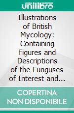 Illustrations of British Mycology: Containing Figures and Descriptions of the Funguses of Interest and Novelty Indigenous to Britain. E-book. Formato PDF ebook