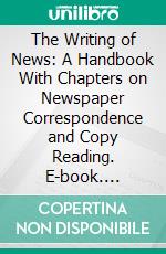 The Writing of News: A Handbook With Chapters on Newspaper Correspondence and Copy Reading. E-book. Formato PDF ebook