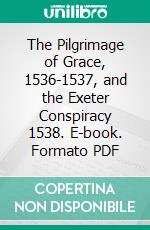 The Pilgrimage of Grace, 1536-1537, and the Exeter Conspiracy 1538. E-book. Formato PDF ebook