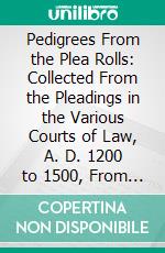Pedigrees From the Plea Rolls: Collected From the Pleadings in the Various Courts of Law, A. D. 1200 to 1500, From the Original Rolls in the Public Record Office. E-book. Formato PDF ebook