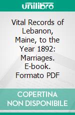 Vital Records of Lebanon, Maine, to the Year 1892: Marriages. E-book. Formato PDF