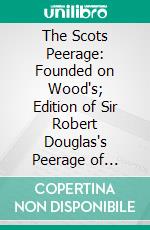 The Scots Peerage: Founded on Wood's; Edition of Sir Robert Douglas's Peerage of Scotland; Containing an Historical and Genealogical Account of the Nobility of That Kingdom. E-book. Formato PDF ebook di James Balfour Paul