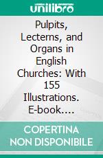 Pulpits, Lecterns, and Organs in English Churches: With 155 Illustrations. E-book. Formato PDF