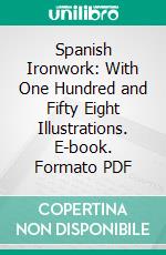 Spanish Ironwork: With One Hundred and Fifty Eight Illustrations. E-book. Formato PDF ebook di Arthur Byne